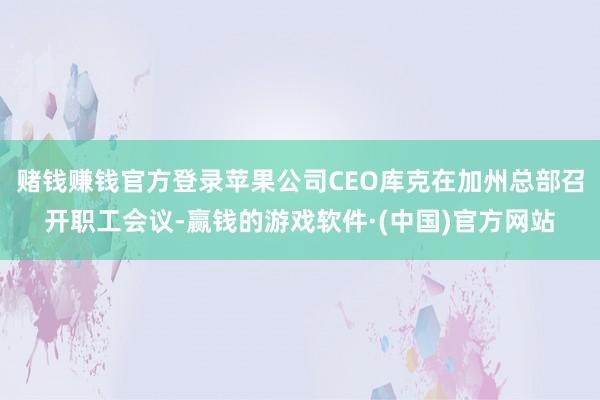 赌钱赚钱官方登录苹果公司CEO库克在加州总部召开职工会议-赢钱的游戏软件·(中国)官方网站