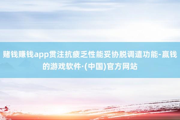 赌钱赚钱app贯注抗疲乏性能妥协脱调遣功能-赢钱的游戏软件·(中国)官方网站