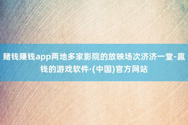 赌钱赚钱app两地多家影院的放映场次济济一堂-赢钱的游戏软件·(中国)官方网站