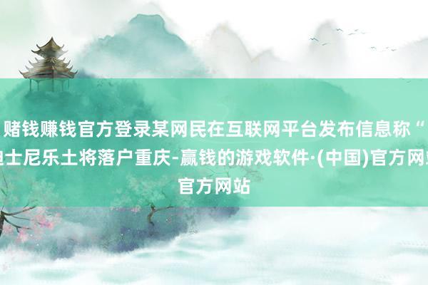 赌钱赚钱官方登录某网民在互联网平台发布信息称“迪士尼乐土将落户重庆-赢钱的游戏软件·(中国)官方网站