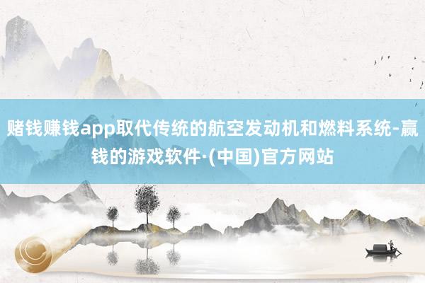 赌钱赚钱app取代传统的航空发动机和燃料系统-赢钱的游戏软件·(中国)官方网站