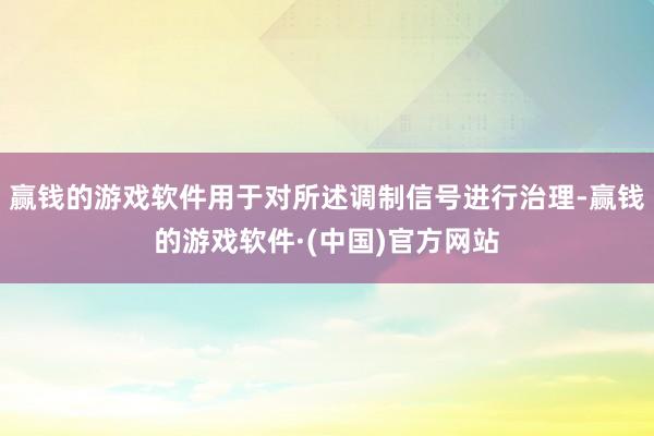 赢钱的游戏软件用于对所述调制信号进行治理-赢钱的游戏软件·(中国)官方网站