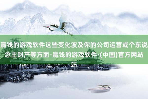 赢钱的游戏软件这些变化波及你的公司运营或个东说念主财产等方面-赢钱的游戏软件·(中国)官方网站