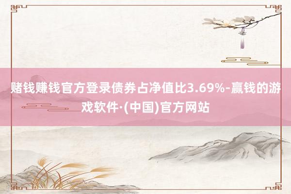 赌钱赚钱官方登录债券占净值比3.69%-赢钱的游戏软件·(中国)官方网站