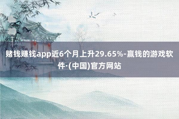 赌钱赚钱app近6个月上升29.65%-赢钱的游戏软件·(中国)官方网站