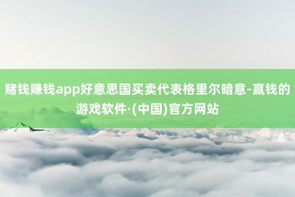 赌钱赚钱app好意思国买卖代表格里尔暗意-赢钱的游戏软件·(中国)官方网站