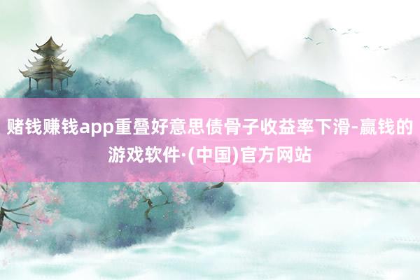 赌钱赚钱app重叠好意思债骨子收益率下滑-赢钱的游戏软件·(中国)官方网站