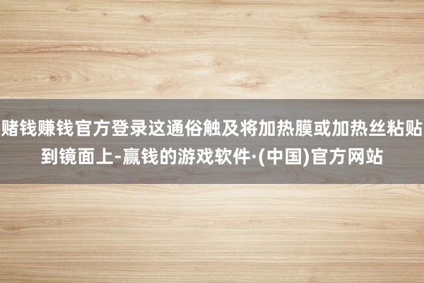 赌钱赚钱官方登录这通俗触及将加热膜或加热丝粘贴到镜面上-赢钱的游戏软件·(中国)官方网站
