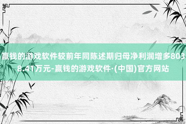 赢钱的游戏软件较前年同陈述期归母净利润增多8038.41万元-赢钱的游戏软件·(中国)官方网站