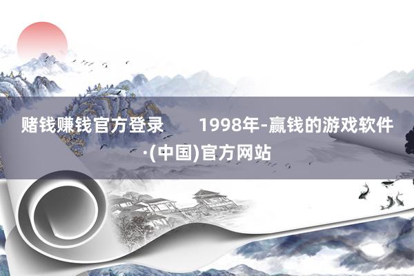 赌钱赚钱官方登录       1998年-赢钱的游戏软件·(中国)官方网站