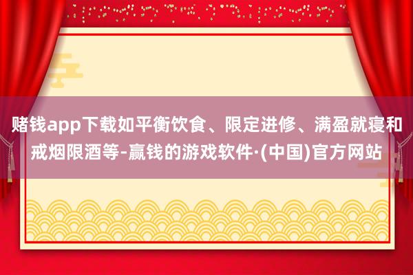 赌钱app下载如平衡饮食、限定进修、满盈就寝和戒烟限酒等-赢钱的游戏软件·(中国)官方网站