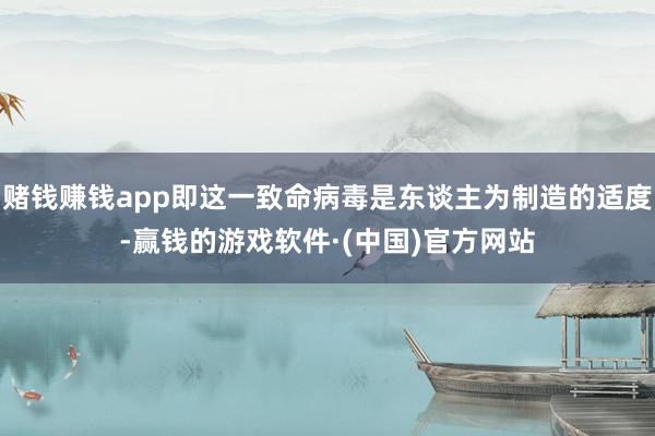 赌钱赚钱app即这一致命病毒是东谈主为制造的适度-赢钱的游戏软件·(中国)官方网站