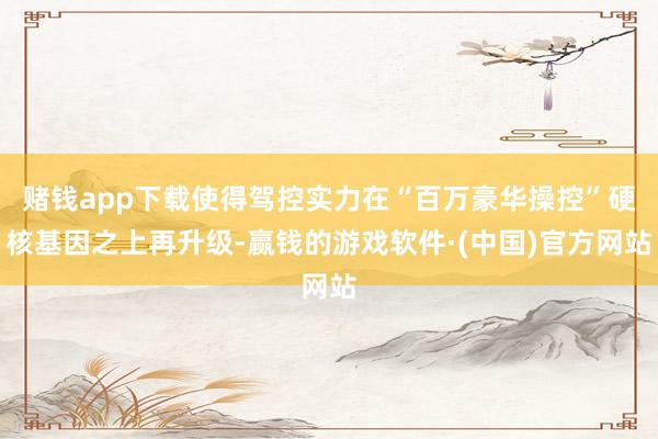 赌钱app下载使得驾控实力在“百万豪华操控”硬核基因之上再升级-赢钱的游戏软件·(中国)官方网站