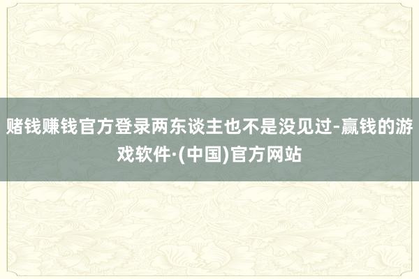 赌钱赚钱官方登录两东谈主也不是没见过-赢钱的游戏软件·(中国)官方网站
