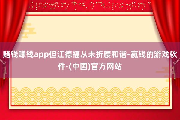 赌钱赚钱app但江德福从未折腰和谐-赢钱的游戏软件·(中国)官方网站
