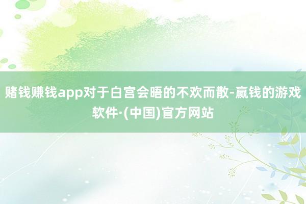 赌钱赚钱app对于白宫会晤的不欢而散-赢钱的游戏软件·(中国)官方网站