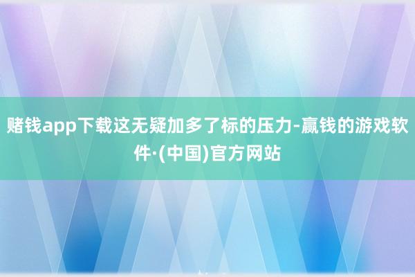 赌钱app下载这无疑加多了标的压力-赢钱的游戏软件·(中国)官方网站