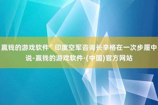 赢钱的游戏软件”印度空军咨询长辛格在一次步履中说-赢钱的游戏软件·(中国)官方网站