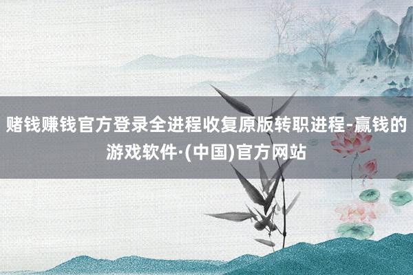 赌钱赚钱官方登录全进程收复原版转职进程-赢钱的游戏软件·(中国)官方网站