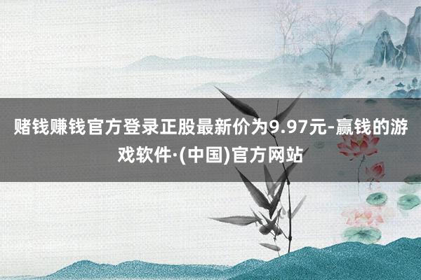 赌钱赚钱官方登录正股最新价为9.97元-赢钱的游戏软件·(中国)官方网站