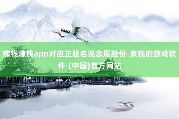 赌钱赚钱app对应正股名说念恩股份-赢钱的游戏软件·(中国)官方网站