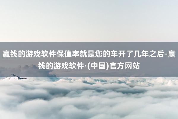 赢钱的游戏软件保值率就是您的车开了几年之后-赢钱的游戏软件·(中国)官方网站