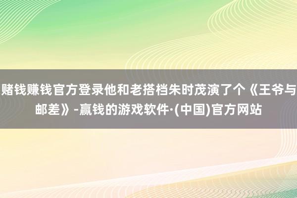 赌钱赚钱官方登录他和老搭档朱时茂演了个《王爷与邮差》-赢钱的游戏软件·(中国)官方网站