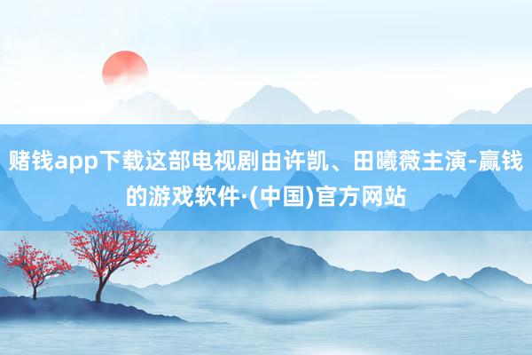 赌钱app下载这部电视剧由许凯、田曦薇主演-赢钱的游戏软件·(中国)官方网站