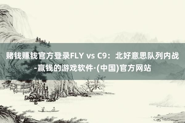 赌钱赚钱官方登录FLY vs C9：北好意思队列内战-赢钱的游戏软件·(中国)官方网站