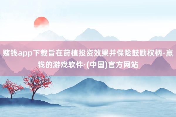 赌钱app下载旨在莳植投资效果并保险鼓励权柄-赢钱的游戏软件·(中国)官方网站