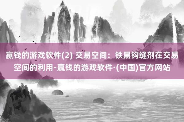 赢钱的游戏软件(2) 交易空间：铁黑钩缝剂在交易空间的利用-赢钱的游戏软件·(中国)官方网站