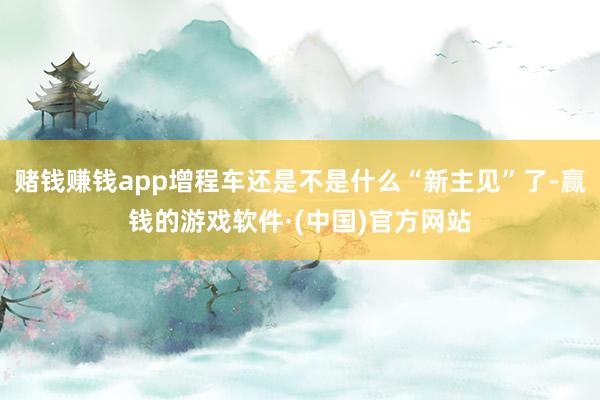 赌钱赚钱app增程车还是不是什么“新主见”了-赢钱的游戏软件·(中国)官方网站