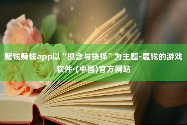 赌钱赚钱app以“抓念与抉择”为主题-赢钱的游戏软件·(中国)官方网站