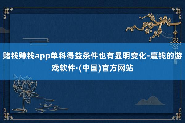 赌钱赚钱app单科得益条件也有显明变化-赢钱的游戏软件·(中国)官方网站