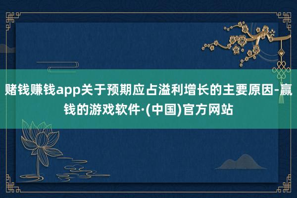 赌钱赚钱app关于预期应占溢利增长的主要原因-赢钱的游戏软件·(中国)官方网站