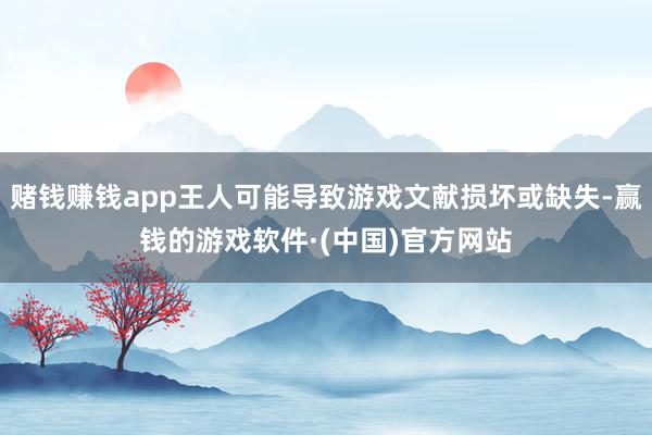 赌钱赚钱app王人可能导致游戏文献损坏或缺失-赢钱的游戏软件·(中国)官方网站