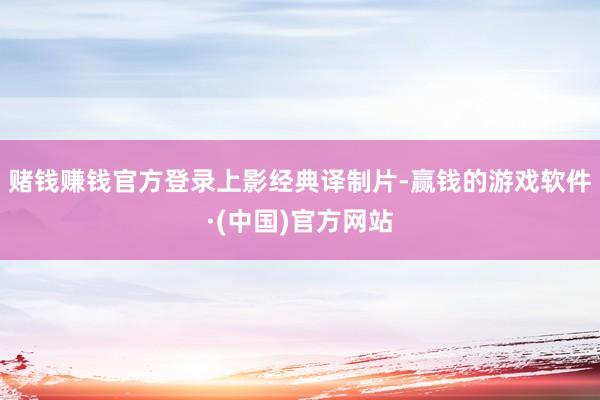 赌钱赚钱官方登录上影经典译制片-赢钱的游戏软件·(中国)官方网站