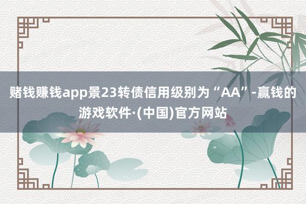 赌钱赚钱app景23转债信用级别为“AA”-赢钱的游戏软件·(中国)官方网站
