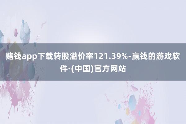 赌钱app下载转股溢价率121.39%-赢钱的游戏软件·(中国)官方网站