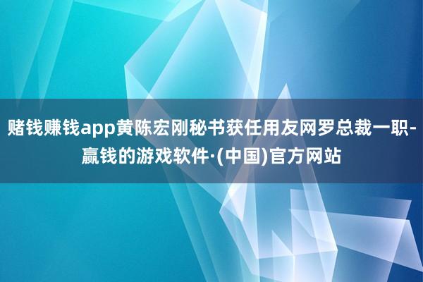 赌钱赚钱app黄陈宏刚秘书获任用友网罗总裁一职-赢钱的游戏软件·(中国)官方网站
