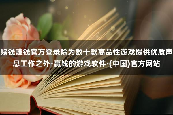 赌钱赚钱官方登录除为数十款高品性游戏提供优质声息工作之外-赢钱的游戏软件·(中国)官方网站