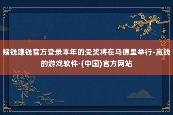 赌钱赚钱官方登录本年的受奖将在马德里举行-赢钱的游戏软件·(中国)官方网站