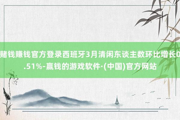 赌钱赚钱官方登录西班牙3月清闲东谈主数环比增长0.51%-赢钱的游戏软件·(中国)官方网站