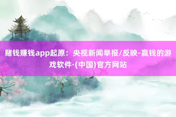 赌钱赚钱app起原：央视新闻举报/反映-赢钱的游戏软件·(中国)官方网站