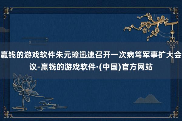 赢钱的游戏软件朱元璋迅速召开一次病笃军事扩大会议-赢钱的游戏软件·(中国)官方网站