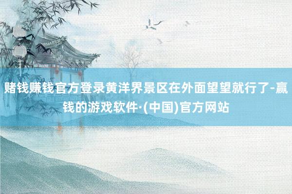 赌钱赚钱官方登录黄洋界景区在外面望望就行了-赢钱的游戏软件·(中国)官方网站