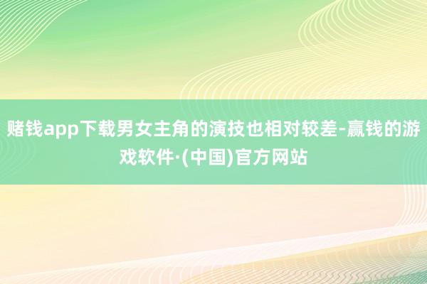 赌钱app下载男女主角的演技也相对较差-赢钱的游戏软件·(中国)官方网站