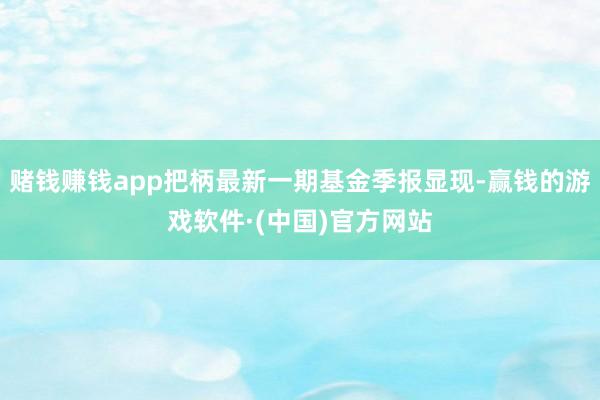 赌钱赚钱app把柄最新一期基金季报显现-赢钱的游戏软件·(中国)官方网站