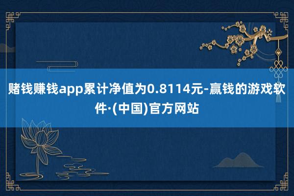 赌钱赚钱app累计净值为0.8114元-赢钱的游戏软件·(中国)官方网站