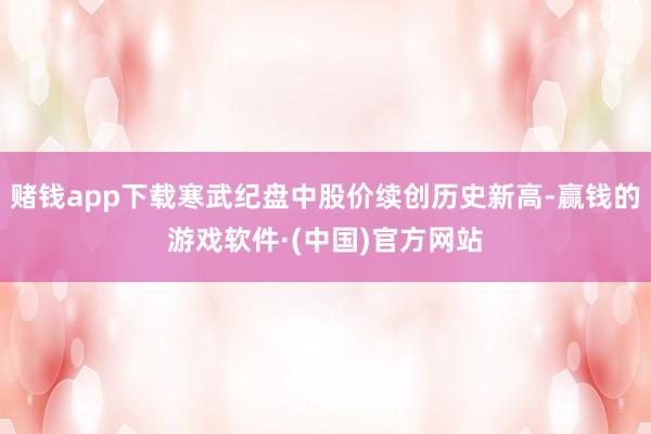 赌钱app下载寒武纪盘中股价续创历史新高-赢钱的游戏软件·(中国)官方网站